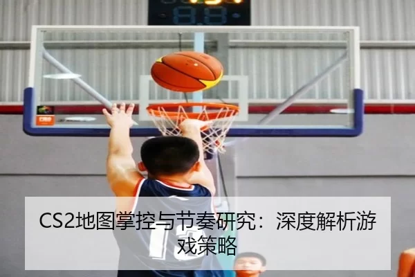 CS2地图掌控与节奏研究：深度解析游戏策略