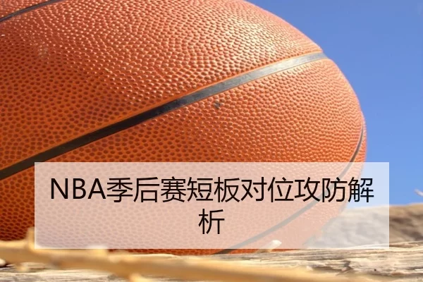 NBA季后赛短板对位攻防解析