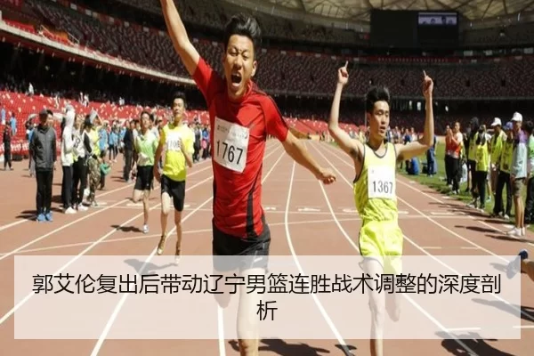 郭艾伦复出后带动辽宁男篮连胜战术调整的深度剖析